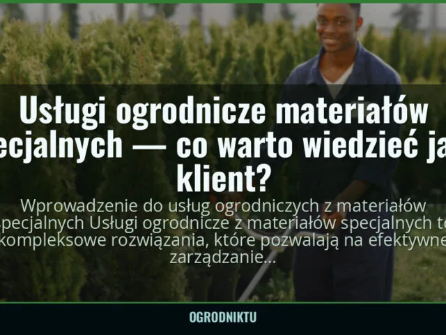 Usługi ogrodnicze materiałów specjalnych — co warto wiedzieć jako klient? — ogrodniktu.pl