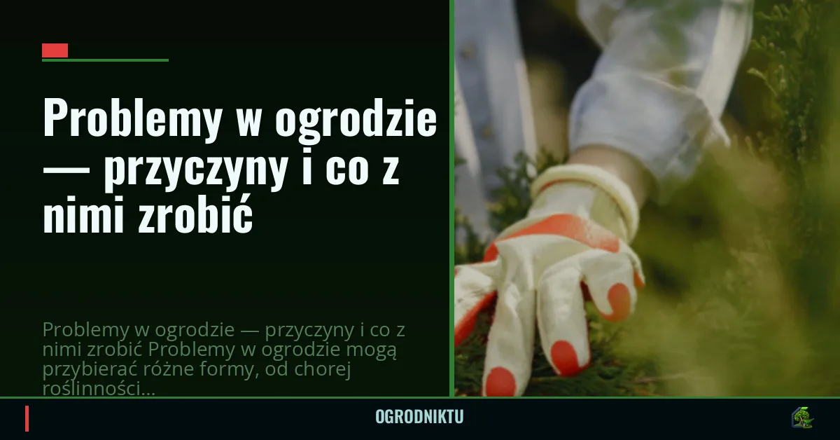 Problemy w ogrodzie — przyczyny i co z nimi zrobić